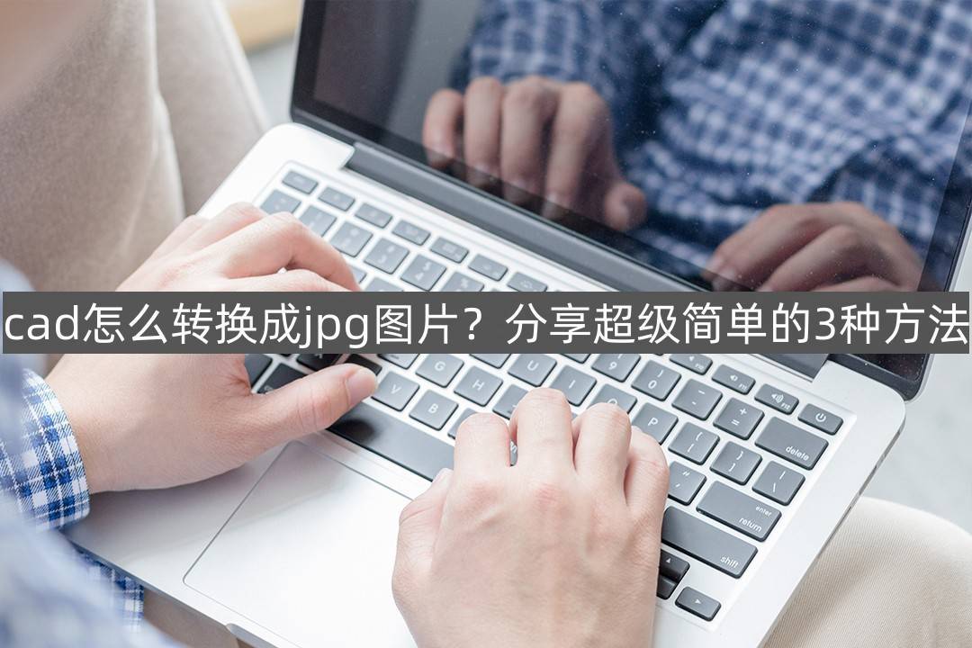 华为手机截图如何设置方法
:cad怎么转换成jpg图片？分享超级简单的3种方法