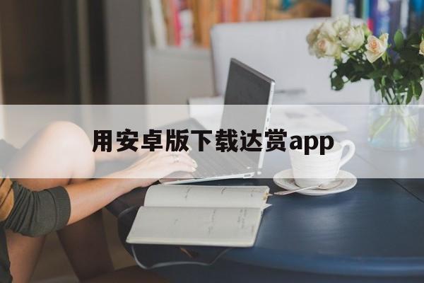 用安卓版下载达赏app(达赏短视频app怎么赚钱)