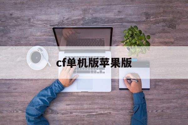 cf单机版苹果版(穿越火线单机版苹果怎么下载)-第4张图片-QuickQ官网